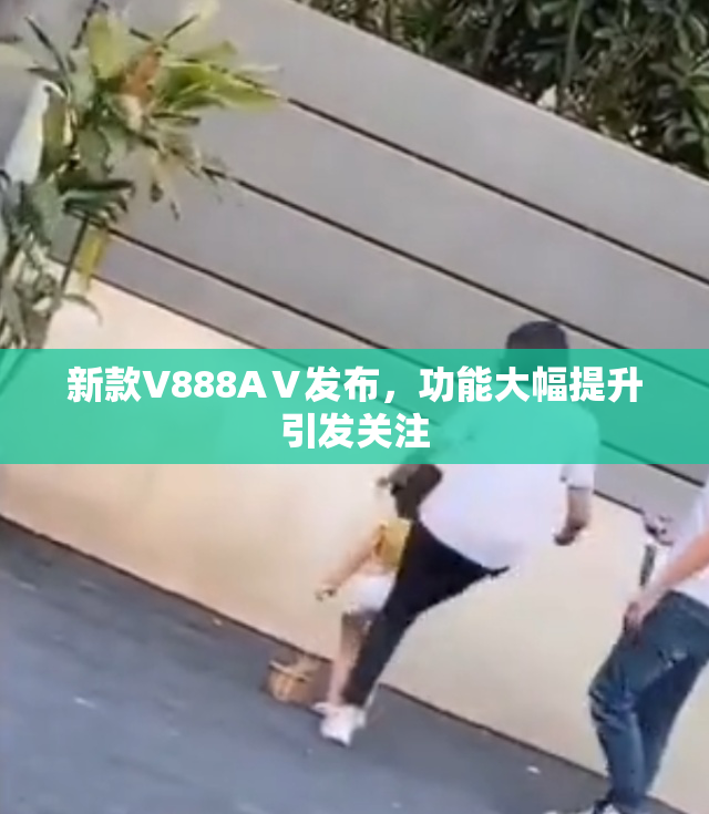 新款V888AⅤ发布，功能大幅提升引发关注