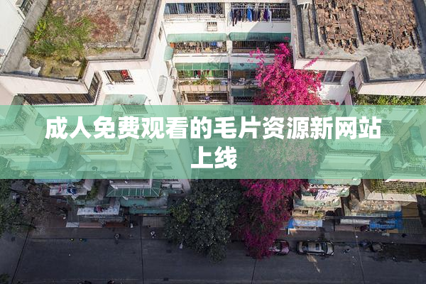 成人免费观看的毛片资源新网站上线