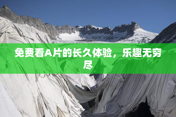 免费看A片的长久体验，乐趣无穷尽