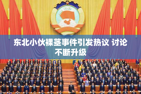 东北小伙裸茎事件引发热议 讨论不断升级