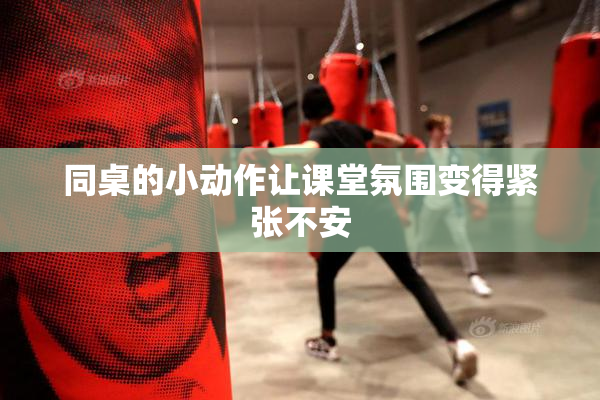 同桌的小动作让课堂氛围变得紧张不安