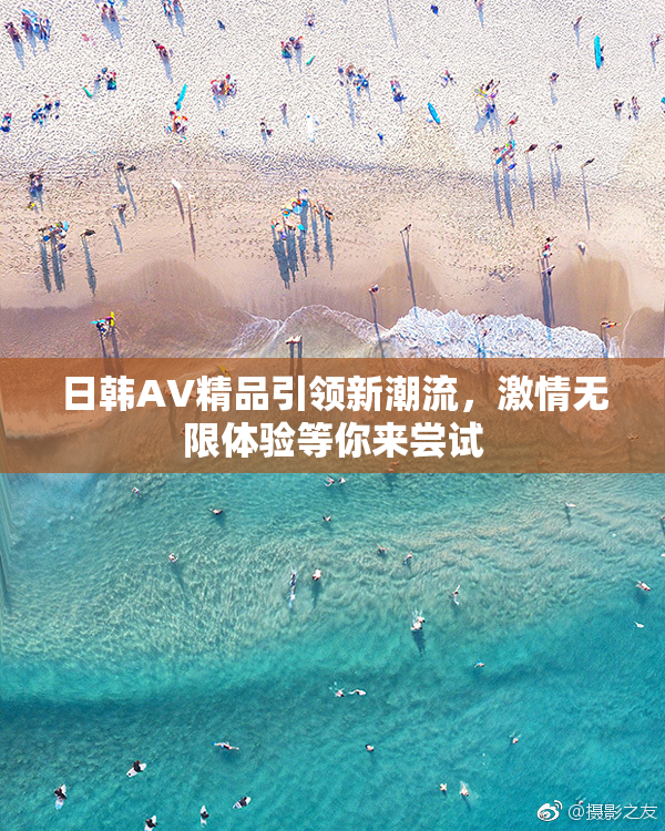 日韩AV精品引领新潮流，激情无限体验等你来尝试