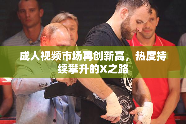 成人视频市场再创新高，热度持续攀升的X之路