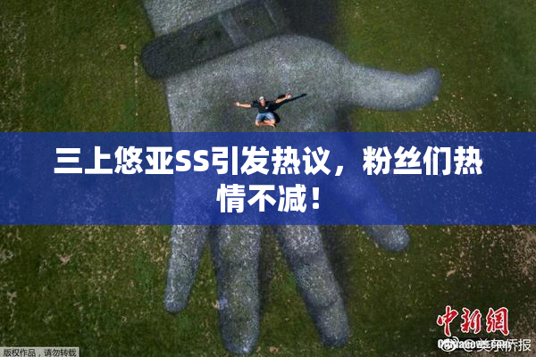 三上悠亚SS引发热议，粉丝们热情不减！