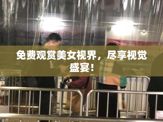免费观赏美女视界，尽享视觉盛宴！