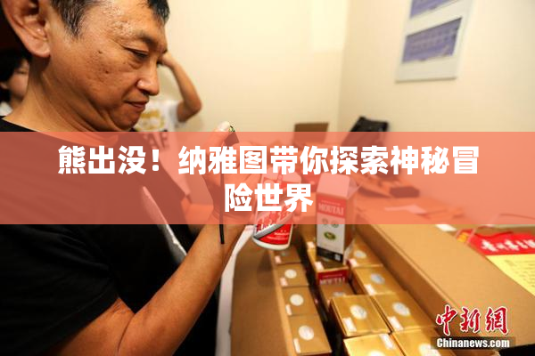 熊出没！纳雅图带你探索神秘冒险世界