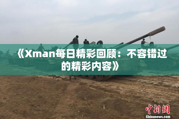 《Xman每日精彩回顾：不容错过的精彩内容》