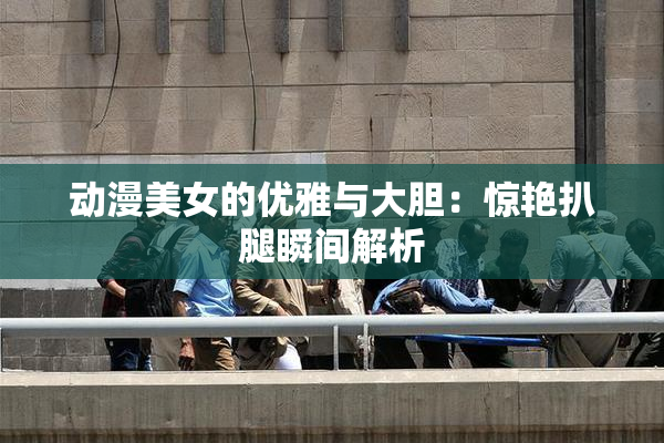 动漫美女的优雅与大胆：惊艳扒腿瞬间解析