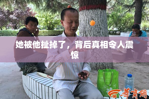 她被他扯掉了，背后真相令人震惊