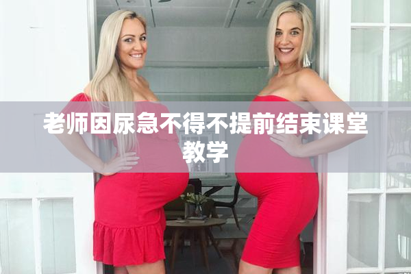 老师因尿急不得不提前结束课堂教学