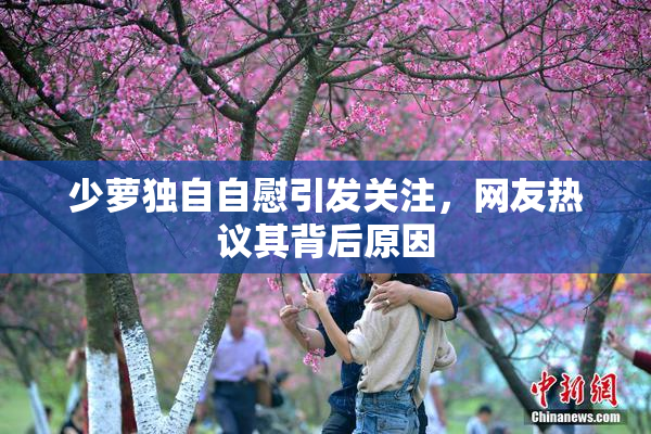 少萝独自自慰引发关注，网友热议其背后原因
