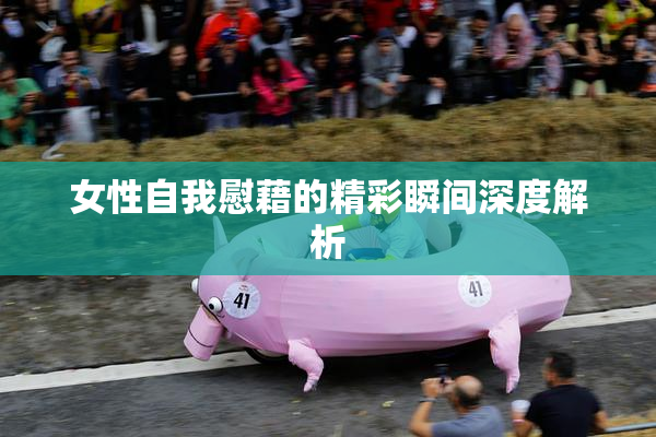 女性自我慰藉的精彩瞬间深度解析