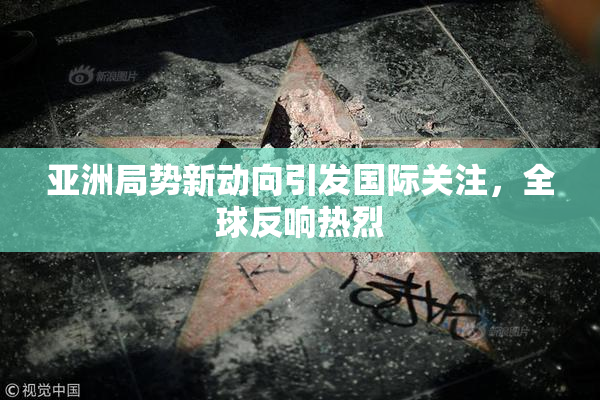 亚洲局势新动向引发国际关注，全球反响热烈