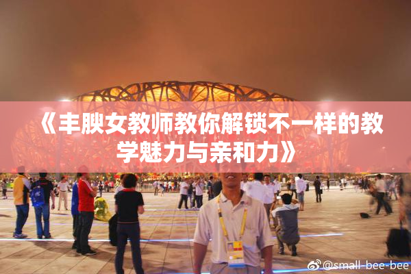 《丰腴女教师教你解锁不一样的教学魅力与亲和力》