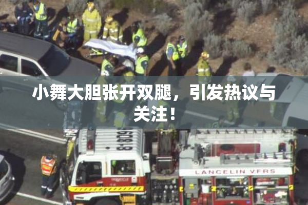 小舞大胆张开双腿，引发热议与关注！