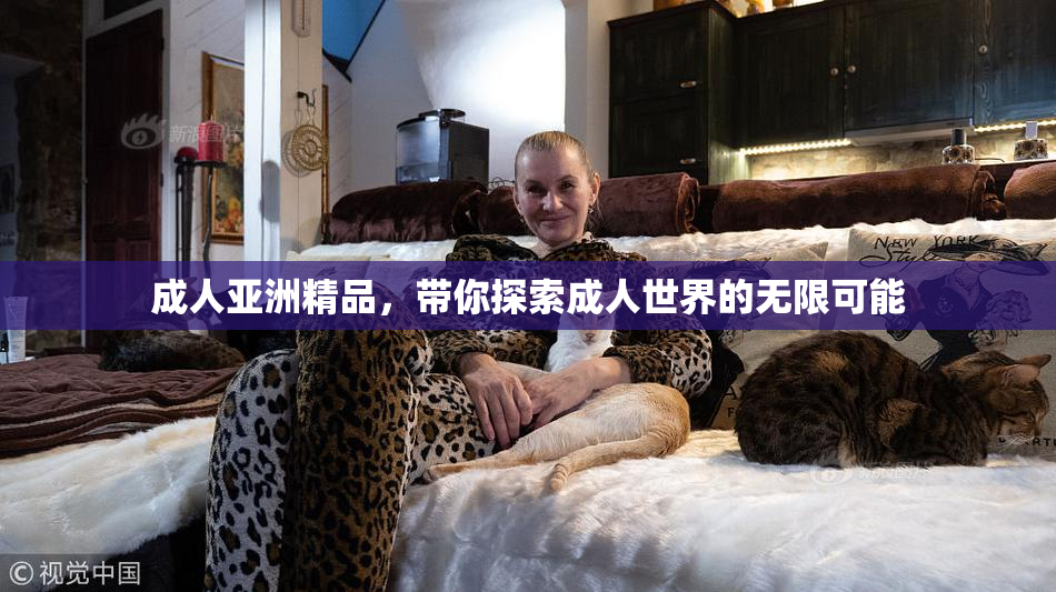 成人亚洲精品，带你探索成人世界的无限可能