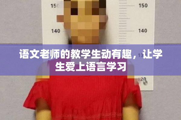 语文老师的教学生动有趣，让学生爱上语言学习