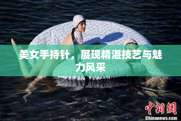 美女手持针，展现精湛技艺与魅力风采