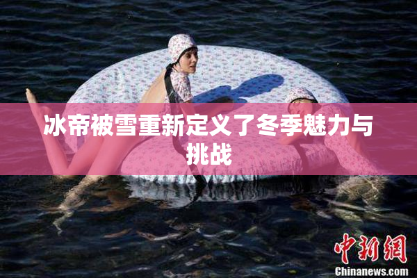 冰帝被雪重新定义了冬季魅力与挑战
