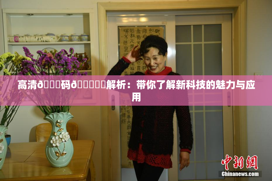 高清🈚码🔞❌‌解析：带你了解新科技的魅力与应用