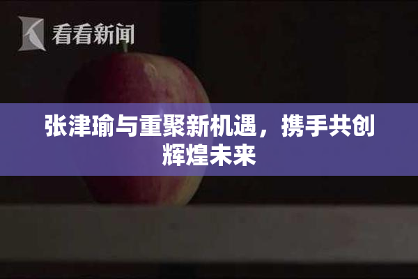 张津瑜与重聚新机遇，携手共创辉煌未来