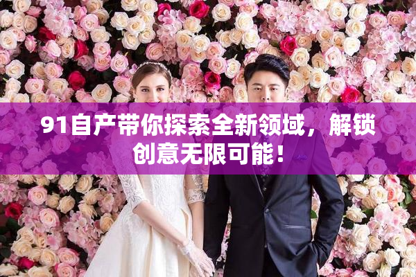 91自产带你探索全新领域，解锁创意无限可能！