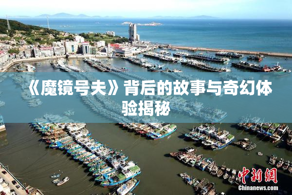 《魔镜号夫》背后的故事与奇幻体验揭秘