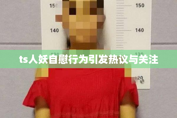 ts人妖自慰行为引发热议与关注