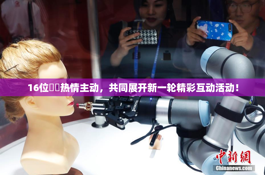 16位妺妺热情主动，共同展开新一轮精彩互动活动！
