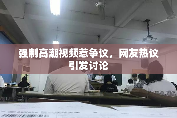 强制高潮视频惹争议，网友热议引发讨论