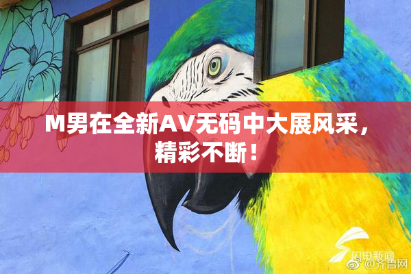 M男在全新AV无码中大展风采，精彩不断！