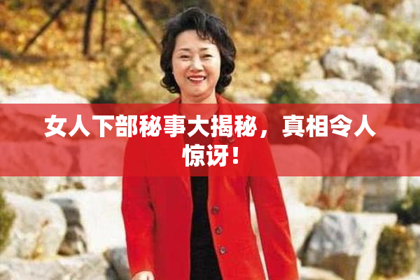 女人下部秘事大揭秘，真相令人惊讶！