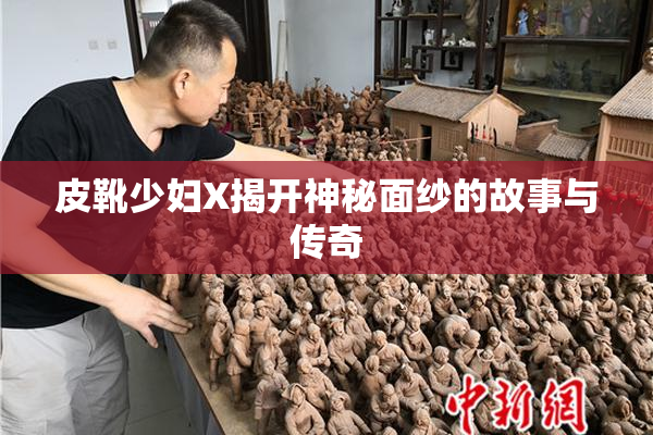 皮靴少妇X揭开神秘面纱的故事与传奇