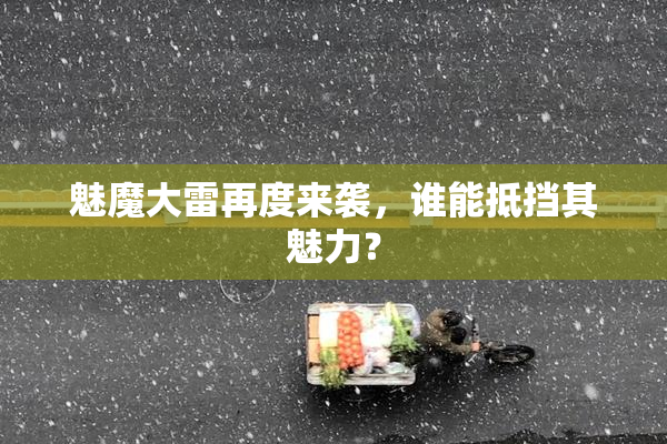 魅魔大雷再度来袭，谁能抵挡其魅力？
