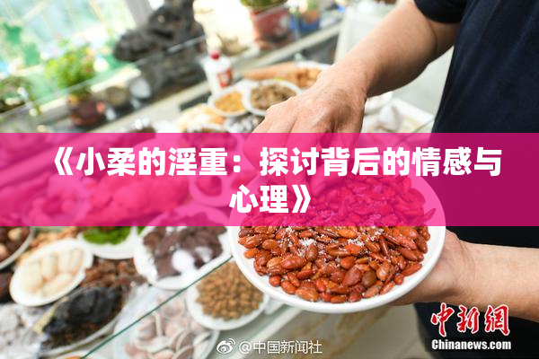 《小柔的淫重：探讨背后的情感与心理》