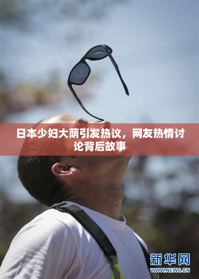 日本少妇大荫引发热议，网友热情讨论背后故事