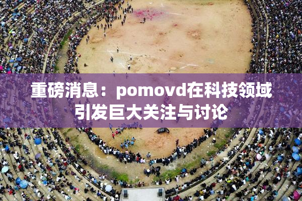 重磅消息：pomovd在科技领域引发巨大关注与讨论