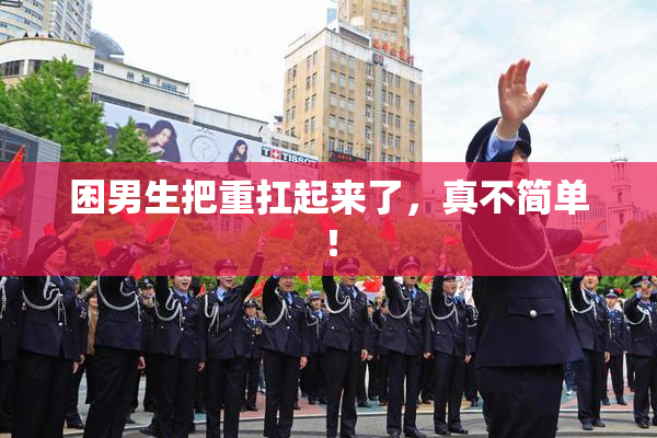 困男生把重扛起来了，真不简单！