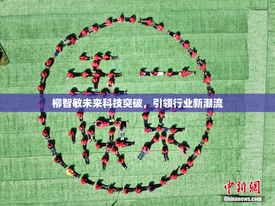 柳智敏未来科技突破，引领行业新潮流