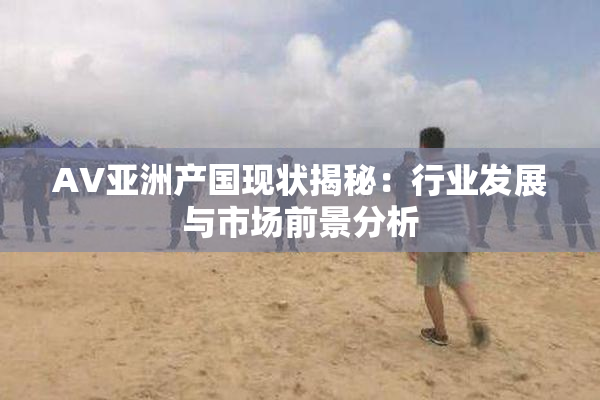 AV亚洲产国现状揭秘：行业发展与市场前景分析