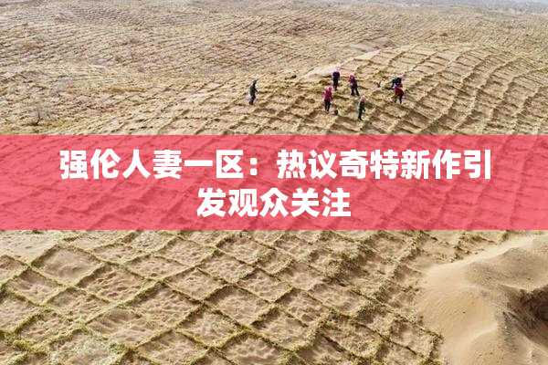强伦人妻一区：热议奇特新作引发观众关注