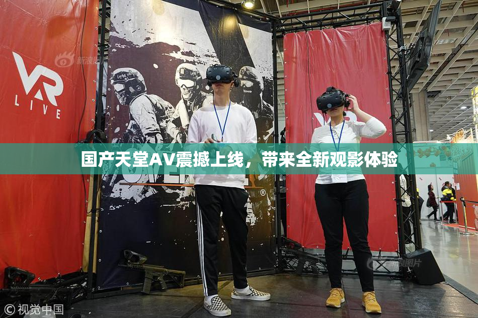 国产天堂AV震撼上线，带来全新观影体验