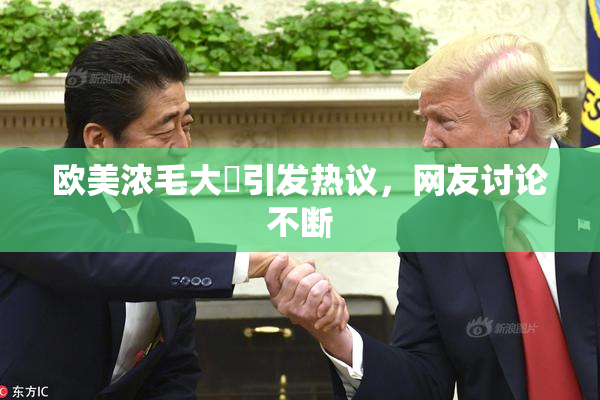 欧美浓毛大泬引发热议，网友讨论不断