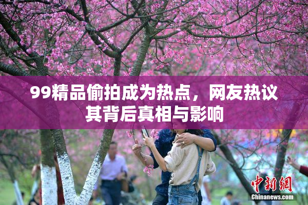 99精品偷拍成为热点，网友热议其背后真相与影响