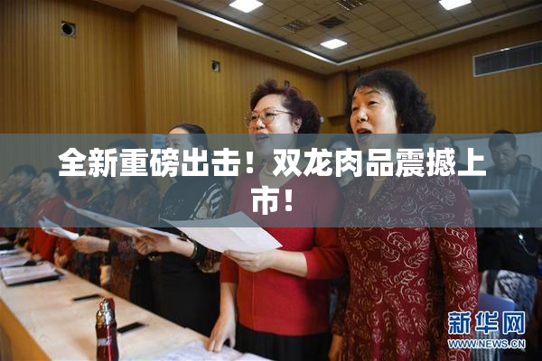 全新重磅出击！双龙肉品震撼上市！