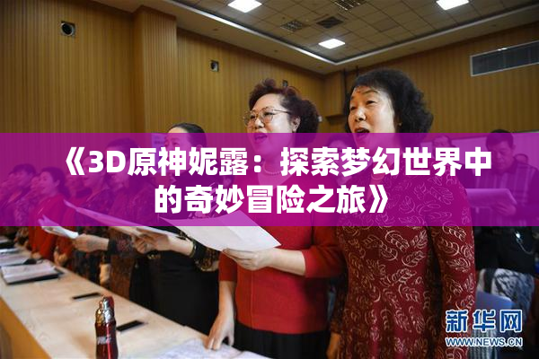 《3D原神妮露：探索梦幻世界中的奇妙冒险之旅》