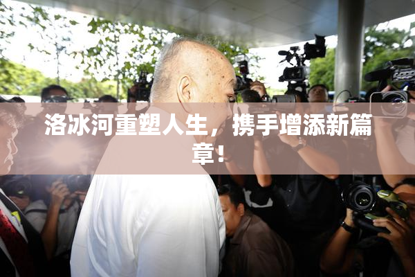 洛冰河重塑人生，携手增添新篇章！