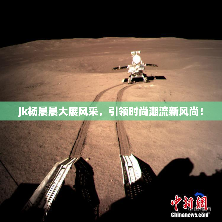 jk杨晨晨大展风采，引领时尚潮流新风尚！