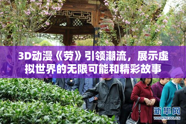 3D动漫《劳》引领潮流，展示虚拟世界的无限可能和精彩故事