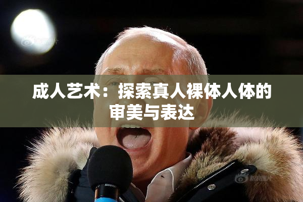 成人艺术：探索真人裸体人体的审美与表达